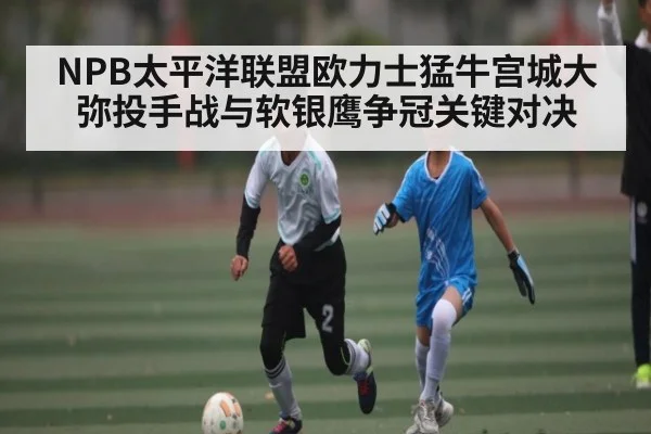 NPB太平洋联盟欧力士猛牛宫城大弥投手战与软银鹰争冠关键对决